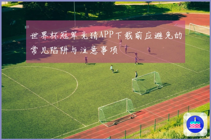 世界杯冠军竞猜APP下载前应避免的常见陷阱与注意事项