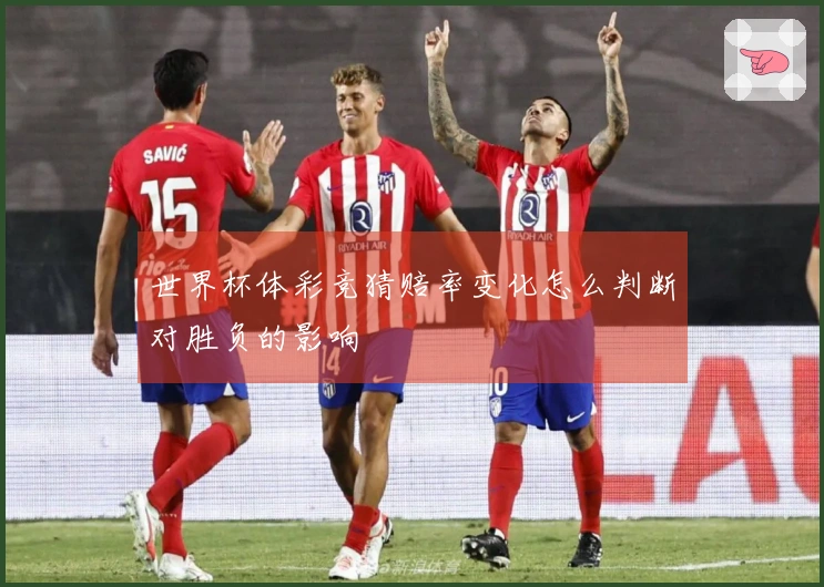 世界杯体彩竞猜赔率变化怎么判断对胜负的影响