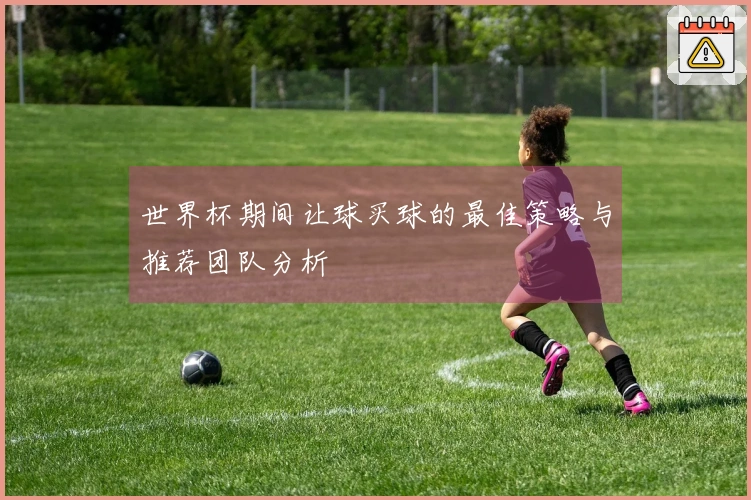世界杯期间让球买球的最佳策略与推荐团队分析