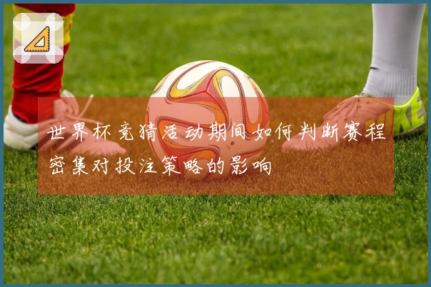 世界杯竞猜活动期间如何判断赛程密集对投注策略的影响