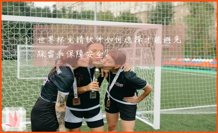 世界杯竞猜软件如何选择才能避免踩雷和保障安全？