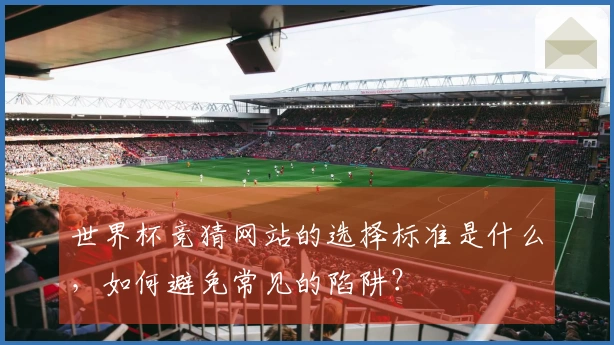 世界杯竞猜网站的选择标准是什么，如何避免常见的陷阱？
