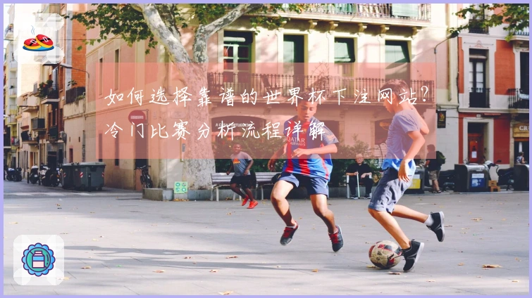 如何选择靠谱的世界杯下注网站？冷门比赛分析流程详解