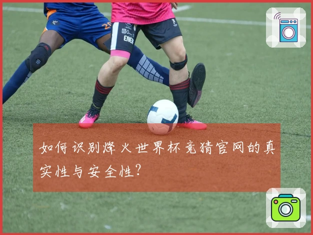 如何识别烽火世界杯竞猜官网的真实性与安全性？