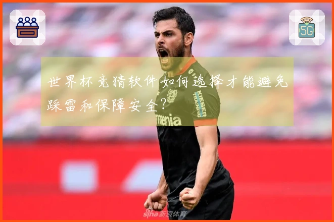 世界杯竞猜软件如何选择才能避免踩雷和保障安全？