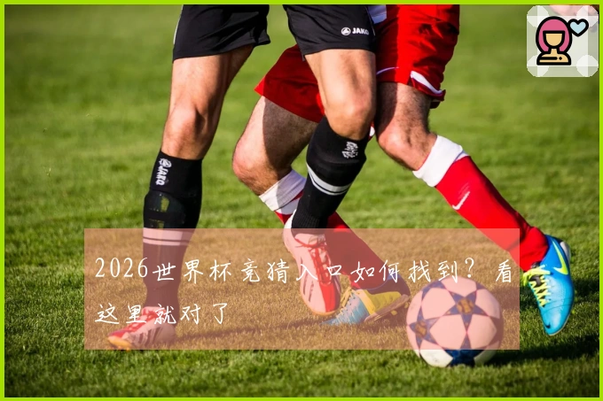 2026世界杯竞猜入口如何找到？看这里就对了