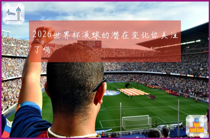 2026世界杯滚球的潜在变化你关注了吗