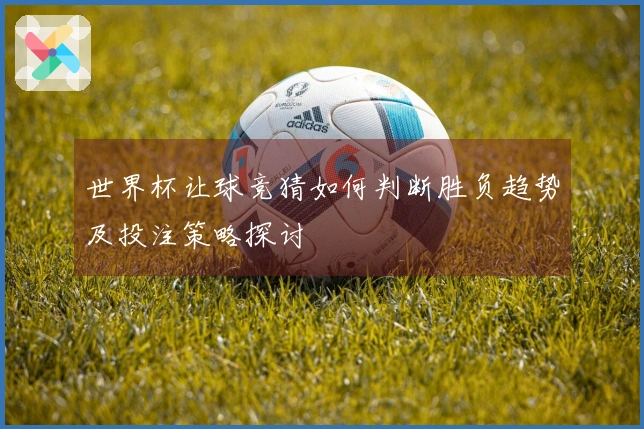 世界杯让球竞猜如何判断胜负趋势及投注策略探讨