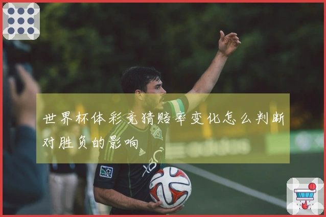 世界杯体彩竞猜赔率变化怎么判断对胜负的影响