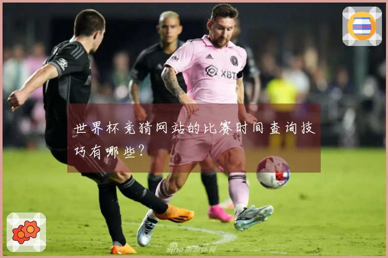 世界杯竞猜网站的比赛时间查询技巧有哪些？