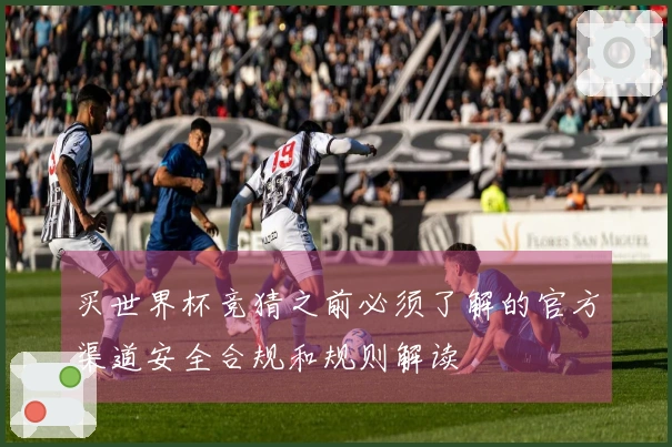 买世界杯竞猜之前必须了解的官方渠道安全合规和规则解读