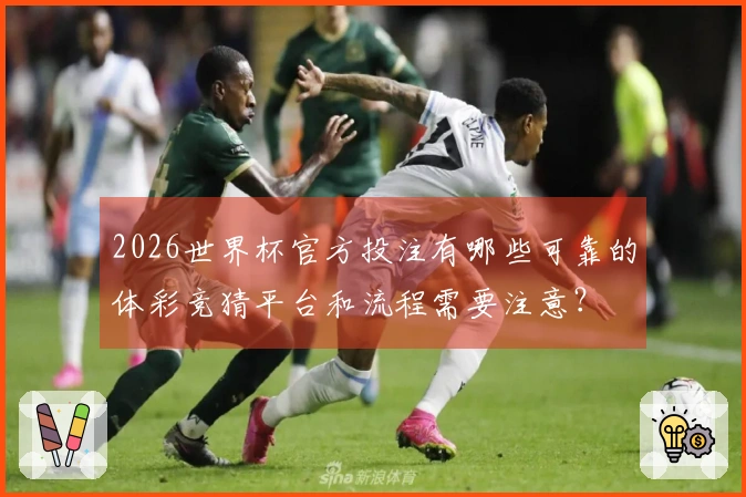 2026世界杯官方投注有哪些可靠的体彩竞猜平台和流程需要注意？