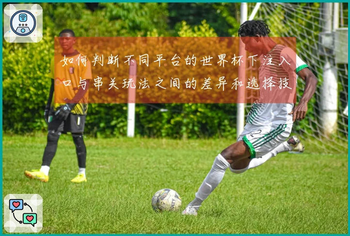 如何判断不同平台的世界杯下注入口与串关玩法之间的差异和选择技巧