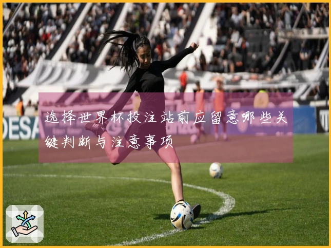 选择世界杯投注站前应留意哪些关键判断与注意事项