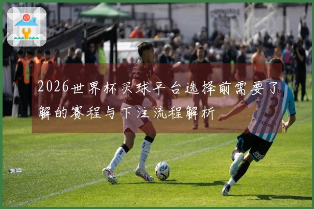 2026世界杯买球平台选择前需要了解的赛程与下注流程解析