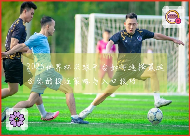 2026世界杯买球平台如何选择最适合你的投注策略与入口技巧