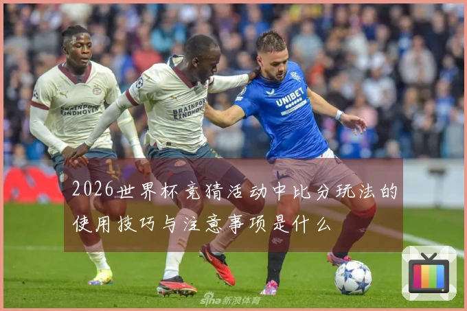 2026世界杯竞猜活动中比分玩法的使用技巧与注意事项是什么
