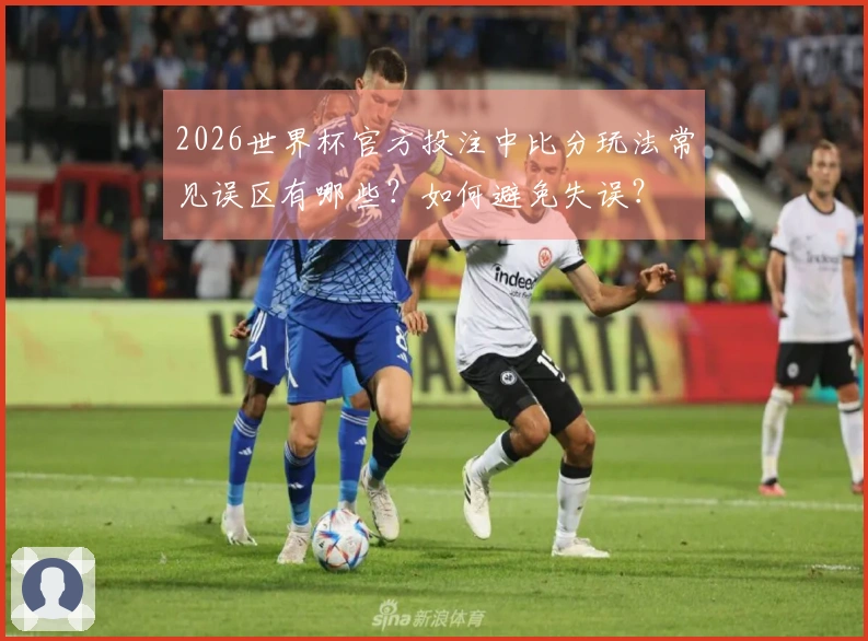 2026世界杯官方投注中比分玩法常见误区有哪些？如何避免失误？