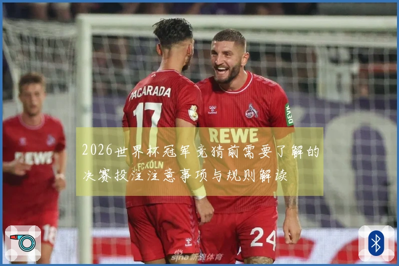 2026世界杯冠军竞猜前需要了解的决赛投注注意事项与规则解读