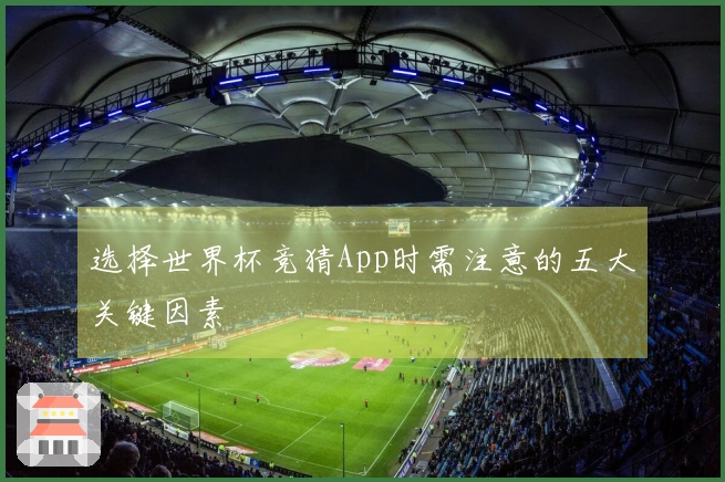 选择世界杯竞猜App时需注意的五大关键因素
