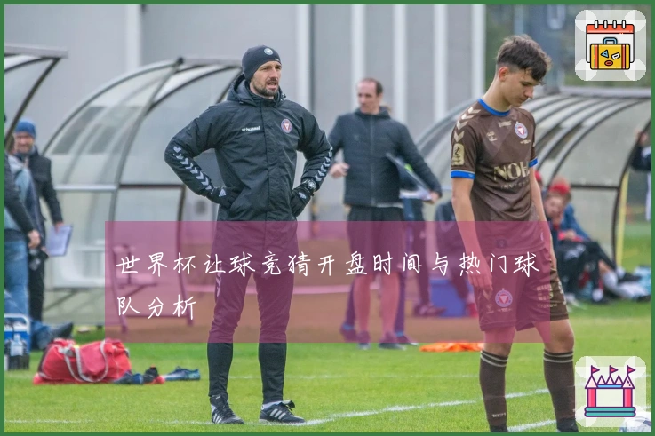 世界杯让球竞猜开盘时间与热门球队分析