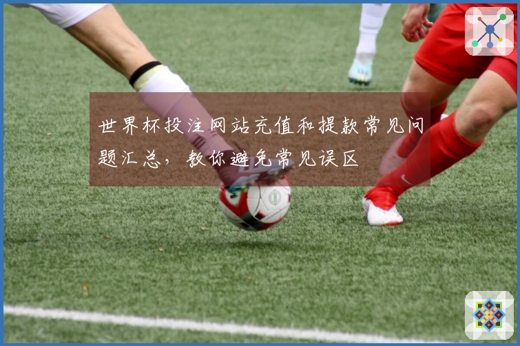 世界杯投注网站充值和提款常见问题汇总，教你避免常见误区