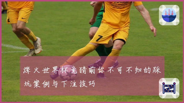 烽火世界杯竞猜前你不可不知的踩坑案例与下注技巧