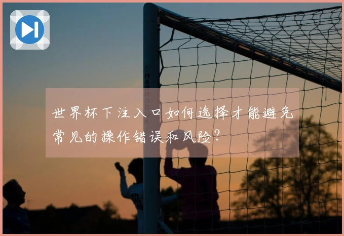 世界杯下注入口如何选择才能避免常见的操作错误和风险？