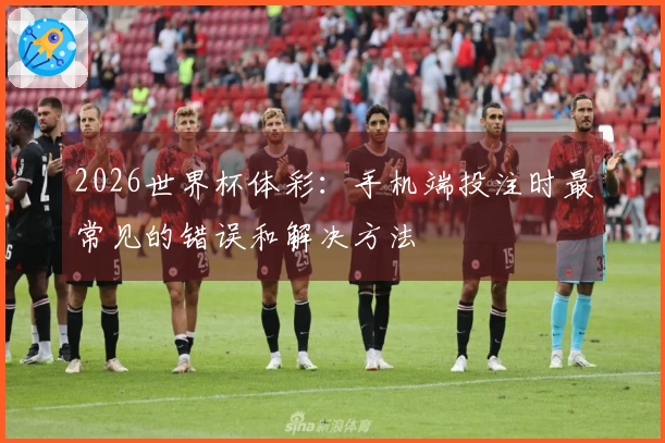 2026世界杯体彩：手机端投注时最常见的错误和解决方法