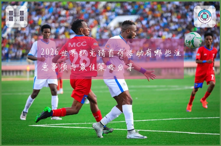 2026世界杯竞猜首存活动有哪些注意事项与最佳策略分享