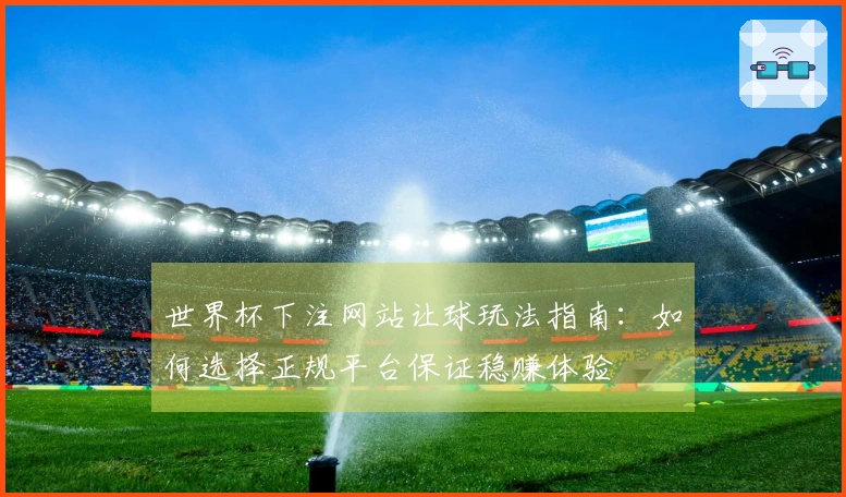 世界杯下注网站让球玩法指南：如何选择正规平台保证稳赚体验