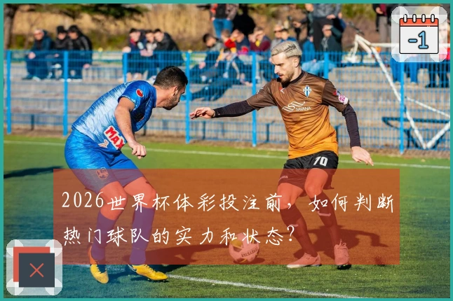 2026世界杯体彩投注前，如何判断热门球队的实力和状态？