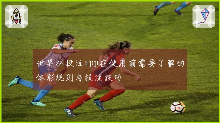 世界杯投注app在使用前需要了解的体彩规则与投注技巧