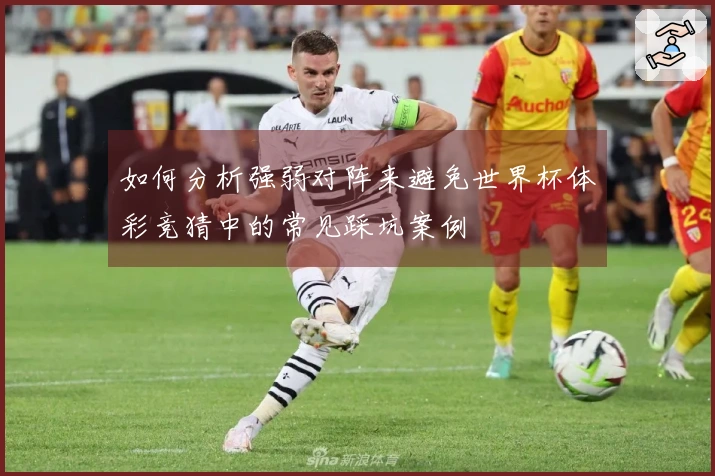如何分析强弱对阵来避免世界杯体彩竞猜中的常见踩坑案例