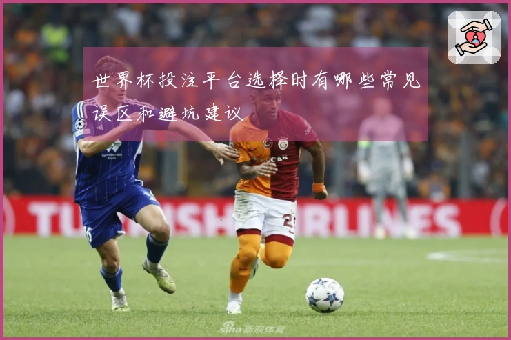 世界杯投注平台选择时有哪些常见误区和避坑建议