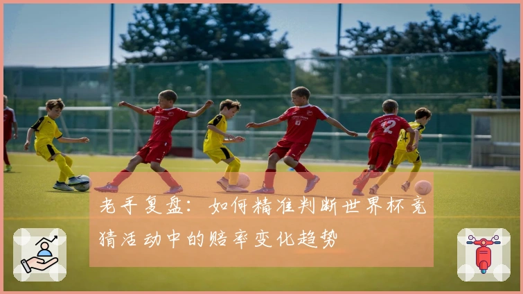 老手复盘：如何精准判断世界杯竞猜活动中的赔率变化趋势