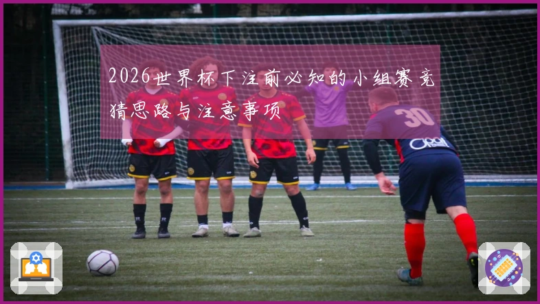 2026世界杯下注前必知的小组赛竞猜思路与注意事项