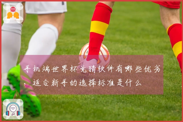 手机端世界杯竞猜软件有哪些优劣，适合新手的选择标准是什么