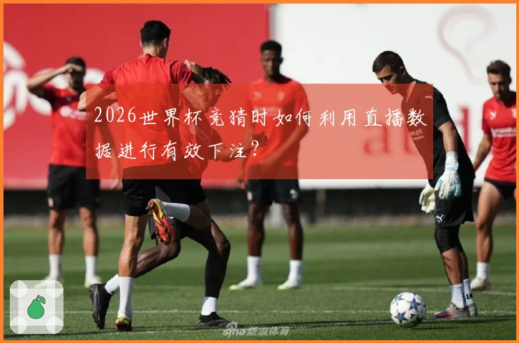 2026世界杯竞猜时如何利用直播数据进行有效下注？