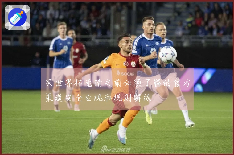 买世界杯竞猜之前必须了解的官方渠道安全合规和规则解读