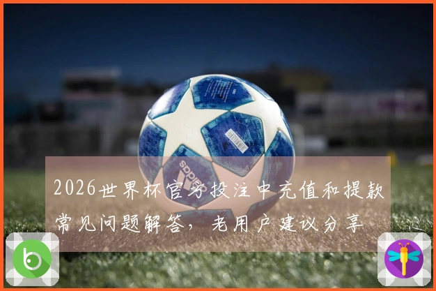 2026世界杯官方投注中充值和提款常见问题解答，老用户建议分享