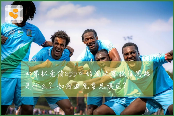 世界杯竞猜app中的淘汰赛投注思路是什么？如何避免常见误区？