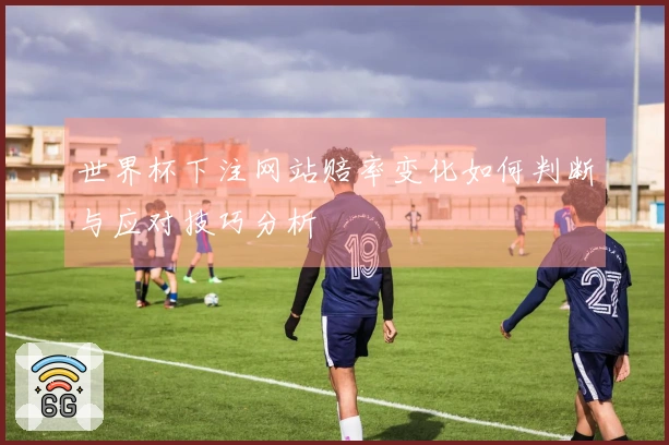 世界杯下注网站赔率变化如何判断与应对技巧分析