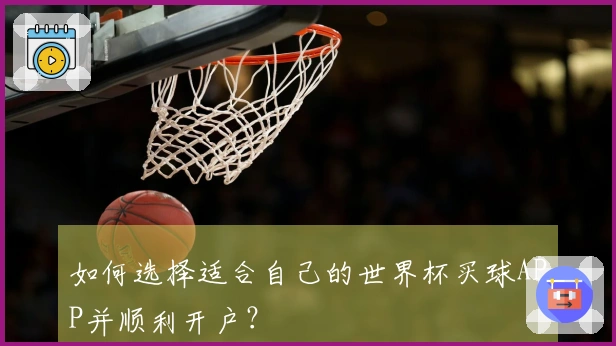 如何选择适合自己的世界杯买球APP并顺利开户？
