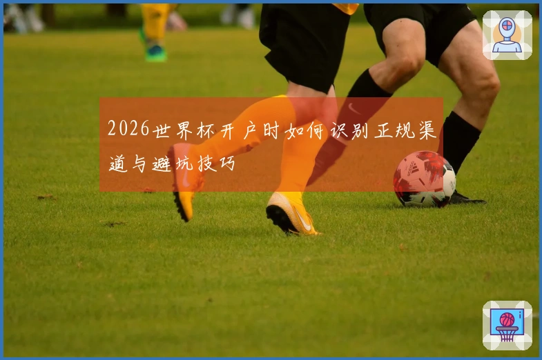2026世界杯开户时如何识别正规渠道与避坑技巧