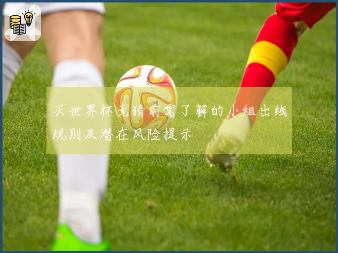 买世界杯竞猜前需了解的小组出线规则及潜在风险提示