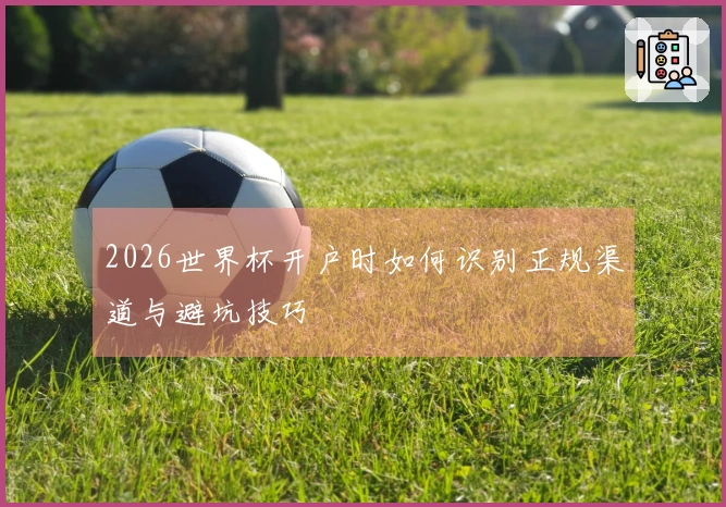 2026世界杯开户时如何识别正规渠道与避坑技巧