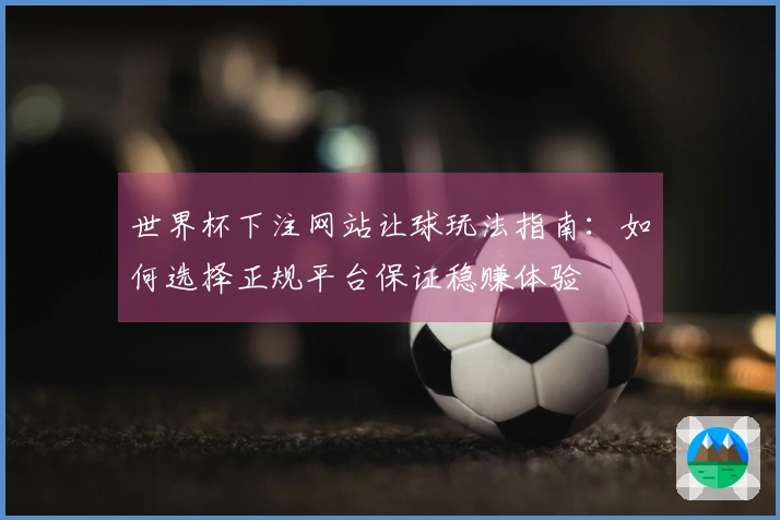 世界杯下注网站让球玩法指南：如何选择正规平台保证稳赚体验