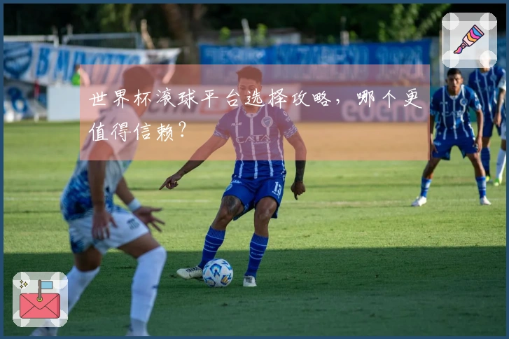 世界杯滚球平台选择攻略，哪个更值得信赖？