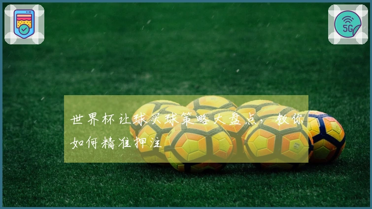 世界杯让球买球策略大盘点，教你如何精准押注